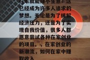 在家就能赚小生意?这已经成为许多人追求的梦想。无论是为了缓解经济压力,还是为了实现自我价值,很多人都愿意尝试各种在家创业的项目。,在家创业的新潮流,如何在家中赚取收入