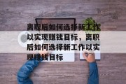 离职后如何选择新工作以实现赚钱目标,离职后如何选择新工作以实现赚钱目标