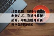绿色直播,新时代的盈利新方式,直播行业新趋势,绿色直播开启新时代盈利新模式 绿色直播,新时代的盈利新方式,直播行业新趋势,绿色直播开启新时代盈利新模式