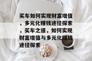 买车如何实现财富增值,多元化赚钱途径探索,买车之道,如何实现财富增值与多元化赚钱途径探索