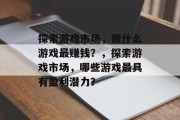 探索游戏市场,做什么游戏最赚钱?,探索游戏市场,哪些游戏最具有盈利潜力? 探索游戏市场,做什么游戏最赚钱?,探索游戏市场,哪些游戏最具有盈利潜力?