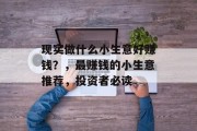 现实做什么小生意好赚钱?,最赚钱的小生意推荐,投资者必读 现实做什么小生意好赚钱?,最赚钱的小生意推荐,投资者必读