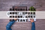 西藏可以做什么小生意来赚钱?,拉萨创业盈利项目推荐,从特色小吃到工艺品加工 西藏可以做什么小生意来赚钱?,拉萨创业盈利项目推荐,从特色小吃到工艺品加工