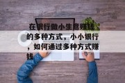 在银行做小生意赚钱的多种方式,小小银行,如何通过多种方式赚钱  在银行做小生意赚钱的多种方式,小小银行,如何通过多种方式赚钱