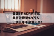 美国8月ADP新增就业意外降至9.9万人,创三年半最低纪录! 美国8月ADP新增就业意外降至9.9万人,创三年半最低纪录!