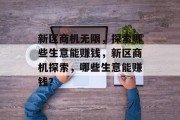 新区商机无限,探索哪些生意能赚钱,新区商机探索,哪些生意能赚钱? 新区商机无限,探索哪些生意能赚钱,新区商机探索,哪些生意能赚钱?