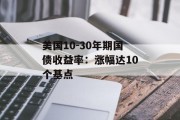 美国10-30年期国债收益率:涨幅达10个基点 美国10-30年期国债收益率:涨幅达10个基点