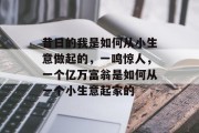 昔日的我是如何从小生意做起的,一鸣惊人,一个亿万富翁是如何从一个小生意起家的 昔日的我是如何从小生意做起的,一鸣惊人,一个亿万富翁是如何从一个小生意起家的