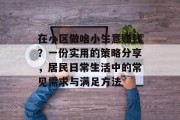 在小区做啥小生意赚钱?一份实用的策略分享,居民日常生活中的常见需求与满足方法 在小区做啥小生意赚钱?一份实用的策略分享,居民日常生活中的常见需求与满足方法