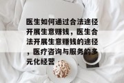 医生如何通过合法途径开展生意赚钱，医生合法开展生意赚钱的途径，医疗咨询与服务的多元化经营
