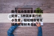 做什么小生意容易赚钱见效,5种简单易行的小生意,轻松赚取零花钱和实现财务自由 做什么小生意容易赚钱见效,5种简单易行的小生意,轻松赚取零花钱和实现财务自由