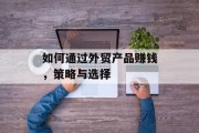 如何通过外贸产品赚钱,策略与选择 如何通过外贸产品赚钱,策略与选择