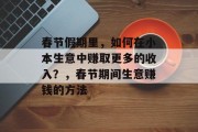 春节假期里,如何在小本生意中赚取更多的收入?,春节期间生意赚钱的方法 春节假期里,如何在小本生意中赚取更多的收入?,春节期间生意赚钱的方法