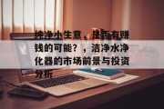纯净小生意,是否有赚钱的可能?,洁净水净化器的市场前景与投资分析 纯净小生意,是否有赚钱的可能?,洁净水净化器的市场前景与投资分析