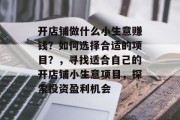 开店铺做什么小生意赚钱?如何选择合适的项目?,寻找适合自己的开店铺小生意项目,探索投资盈利机会 开店铺做什么小生意赚钱?如何选择合适的项目?,寻找适合自己的开店铺小生意项目,探索投资盈利机会