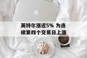英特尔涨近5% 为连续第四个交易日上涨