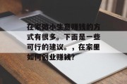 在家做小生意赚钱的方式有很多。下面是一些可行的建议。,在家里如何创业赚钱? 在家做小生意赚钱的方式有很多。下面是一些可行的建议。,在家里如何创业赚钱?