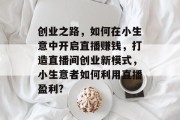 创业之路,如何在小生意中开启直播赚钱,打造直播间创业新模式,小生意者如何利用直播盈利? 创业之路,如何在小生意中开启直播赚钱,打造直播间创业新模式,小生意者如何利用直播盈利?