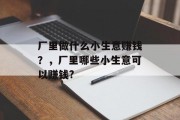 厂里做什么小生意赚钱?,厂里哪些小生意可以赚钱? 厂里做什么小生意赚钱?,厂里哪些小生意可以赚钱?