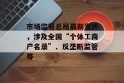 市场监管总局最新发声,涉及全国“个体工商户名录”、反垄断监管等