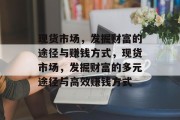 现货市场,发掘财富的途径与赚钱方式,现货市场,发掘财富的多元途径与高效赚钱方式
