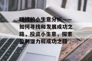 赚钱的小生意分析——如何寻找和发展成功之路,投资小生意,探索盈利潜力和成功之路 赚钱的小生意分析——如何寻找和发展成功之路,投资小生意,探索盈利潜力和成功之路