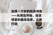 选择一个好的投资项目——从现在开始,投资项目的最佳选择,立即行动 选择一个好的投资项目——从现在开始,投资项目的最佳选择,立即行动