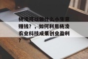杨凌可以做什么小生意赚钱?,如何利用杨凌农业科技成果创业盈利? 杨凌可以做什么小生意赚钱?,如何利用杨凌农业科技成果创业盈利?