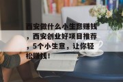 西安做什么小生意赚钱,西安创业好项目推荐,5个小生意,让你轻松赚钱! 西安做什么小生意赚钱,西安创业好项目推荐,5个小生意,让你轻松赚钱!