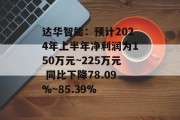 达华智能:预计2024年上半年净利润为150万元~225万元 同比下降78.09%~85.39% 达华智能:预计2024年上半年净利润为150万元~225万元 同比下降78.09%~85.39%