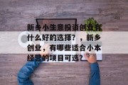 新乡小生意投资创业有什么好的选择?,新乡创业,有哪些适合小本经营的项目可选? 新乡小生意投资创业有什么好的选择?,新乡创业,有哪些适合小本经营的项目可选?