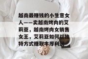 越南最赚钱的小生意女人——卖越南烤肉的艾莉亚,越南烤肉女销售女王,艾莉亚如何以独特方式赚取丰厚利润 越南最赚钱的小生意女人——卖越南烤肉的艾莉亚,越南烤肉女销售女王,艾莉亚如何以独特方式赚取丰厚利润