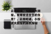 云南昭通,小投资大回报,有哪些适合您的生意?,云南昭通,小投资大回报的商机探秘 云南昭通,小投资大回报,有哪些适合您的生意?,云南昭通,小投资大回报的商机探秘