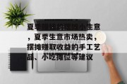 夏季赚钱的摆摊小生意,夏季生意市场热卖,摆摊赚取收益的手工艺品、小吃摊位等建议 夏季赚钱的摆摊小生意,夏季生意市场热卖,摆摊赚取收益的手工艺品、小吃摊位等建议