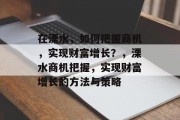 在溧水，如何把握商机，实现财富增长？，溧水商机把握，实现财富增长的方法与策略