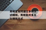 男明星如何通过多种方式赚钱,男明星的多元化赚钱方式