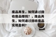 废品再生，如何通过回收废品赚钱？，废品再生，如何通过回收废品实现盈利？