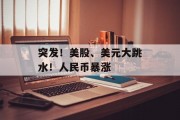 突发!美股、美元大跳水!人民币暴涨