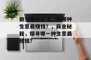 做生意小秘诀,做哪种生意最赚钱?,商业秘籍,探寻哪一种生意最赚钱? 做生意小秘诀,做哪种生意最赚钱?,商业秘籍,探寻哪一种生意最赚钱?