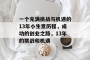 一个充满挑战与机遇的13年小生意历程,成功的创业之路,13年的挑战和机遇 一个充满挑战与机遇的13年小生意历程,成功的创业之路,13年的挑战和机遇