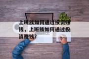 上班族如何通过投资赚钱,上班族如何通过投资赚钱? 上班族如何通过投资赚钱,上班族如何通过投资赚钱?
