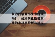 长沙找创业小生意赚钱吗?,长沙创业投资创业的小项目分析与建议 长沙找创业小生意赚钱吗?,长沙创业投资创业的小项目分析与建议