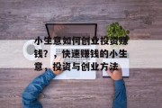 小生意如何创业投资赚钱?,快速赚钱的小生意,投资与创业方法 小生意如何创业投资赚钱?,快速赚钱的小生意,投资与创业方法