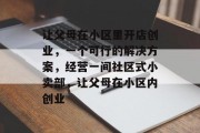 让父母在小区里开店创业,一个可行的解决方案,经营一间社区式小卖部,让父母在小区内创业 让父母在小区里开店创业,一个可行的解决方案,经营一间社区式小卖部,让父母在小区内创业