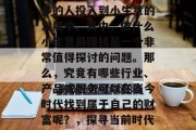 在现代社会中,经济的快速发展吸引了越来越多的人投入到小生意的发展中。其中,做什么小生意最赚钱是一个非常值得探讨的问题。那么,究竟有哪些行业、产品或服务可以在当今时代找到属于自己的财富呢?,探寻当前时代的致富门路,小生意中的高利润选择 在现代社会中,经济的快速发展吸引了越来越多的人投入到小生意的发展中。其中,做什么小生意最赚钱是一个非常值得探讨的问题。那么,究竟有哪些行业、产品或服务可以在当今时代找到属于自己的财富呢?,探寻当前时代的致富门路,小生意中的高利润选择