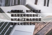 投资理财，如何通过正确选择实现赚钱目标，如何通过正确选择投资理财实现赚钱目标