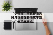 “小杨哥”带货香港美诚月饼却在香港买不到?广州花都回应 “小杨哥”带货香港美诚月饼却在香港买不到?广州花都回应