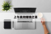上午高效赚钱之道 上午高效赚钱之道
