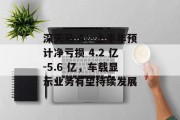 深天马 A:上半年预计净亏损 4.2 亿-5.6 亿,车载显示业务有望持续发展