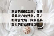 蒙古的赚钱之道,探索最具潜力的行业,蒙古的财富之路,探索最具潜力的行业赚钱之道